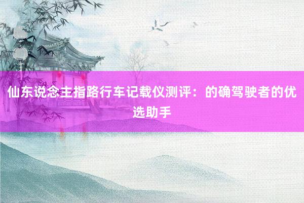 仙东说念主指路行车记载仪测评：的确驾驶者的优选助手