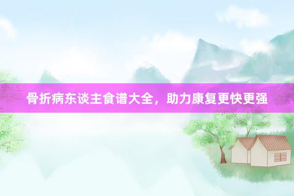 骨折病东谈主食谱大全，助力康复更快更强
