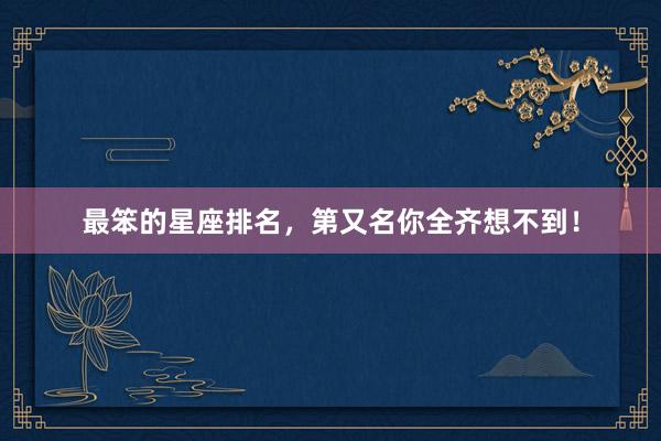 最笨的星座排名，第又名你全齐想不到！