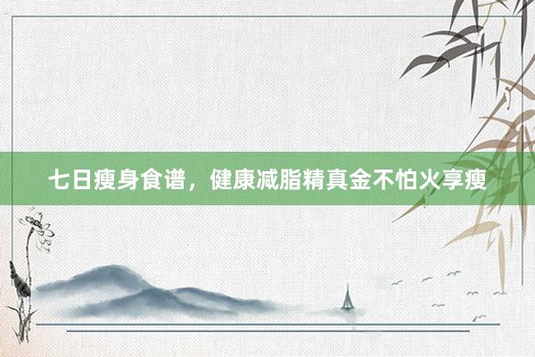 七日瘦身食谱，健康减脂精真金不怕火享瘦