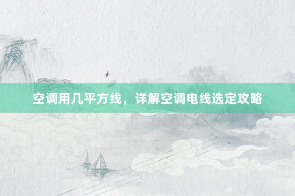空调用几平方线，详解空调电线选定攻略