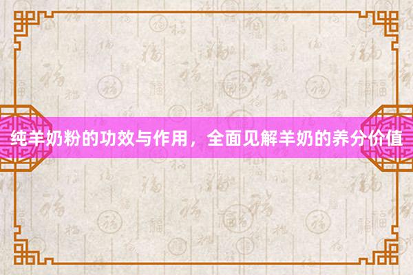纯羊奶粉的功效与作用，全面见解羊奶的养分价值